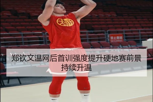 郑钦文温网后首训强度提升硬地赛前景持续升温