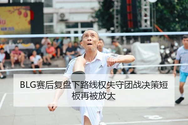 BLG赛后复盘下路线权失守团战决策短板再被放大